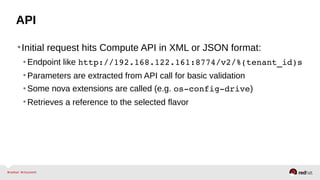 API
•Initial request hits Compute API in XML or JSON format:
•Endpoint like http://192.168.122.161:8774/v2/%(tenant_id)s 
•Parameters are extracted from API call for basic validation
•Some nova extensions are called (e.g. os­config­drive)
•Retrieves a reference to the selected flavor
 