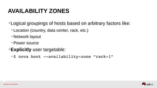 AVAILABILITY ZONES
•Logical groupings of hosts based on arbitrary factors like:
•Location (country, data center, rack, etc.)
•Network layout
•Power source
•Explicitly user targetable:
•$ nova boot ­­availability­zone “rack­1”
 
