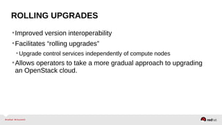 ROLLING UPGRADES
•Improved version interoperability
•Facilitates “rolling upgrades”
•Upgrade control services independently of compute nodes
•Allows operators to take a more gradual approach to upgrading
an OpenStack cloud.
 