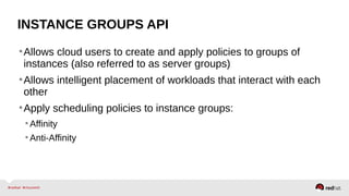 INSTANCE GROUPS API
•Allows cloud users to create and apply policies to groups of
instances (also referred to as server groups)
•Allows intelligent placement of workloads that interact with each
other
•Apply scheduling policies to instance groups:
•Affinity
•Anti-Affinity
 