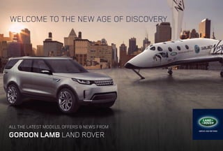 ALL THE LATEST MODELS, OFFERS & NEWS FROM 
GORDON LAMB LAND ROVER 
WELCOME TO THE NEW AGE OF DISCOVERY 
 