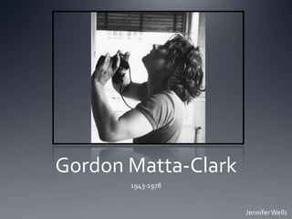 Gordon Matta-Clark
       1943-1978


                     Jennifer Wells
 