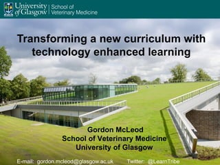 Gordon McLeod
School of Veterinary Medicine
University of Glasgow
Transforming a new curriculum with
technology enhanced learning
E-mail: gordon.mcleod@glasgow.ac.uk Twitter: @LearnTribe
 