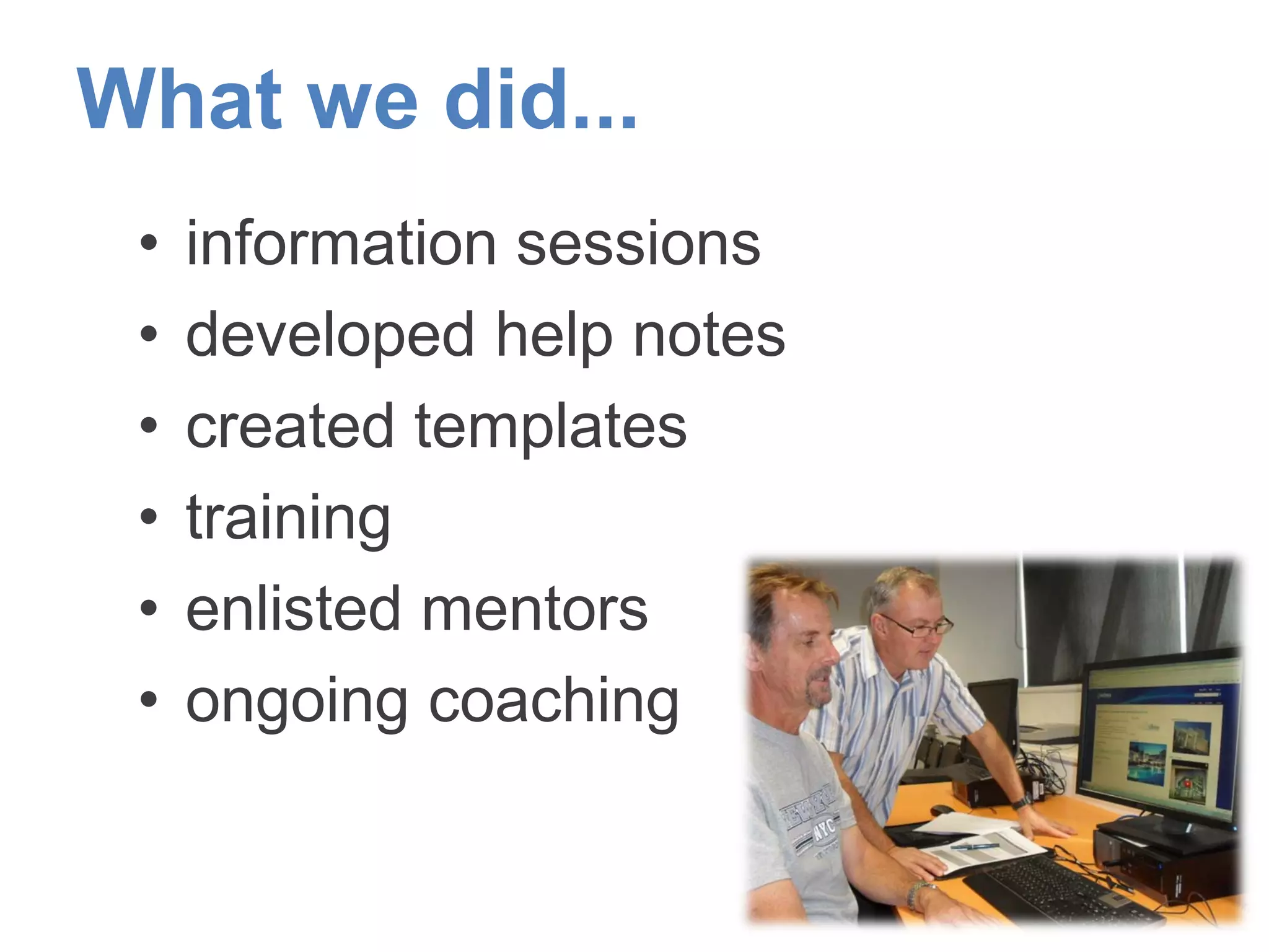 What we did...
• information sessions
• developed help notes
• created templates
• training
• enlisted mentors
• ongoing coaching
 