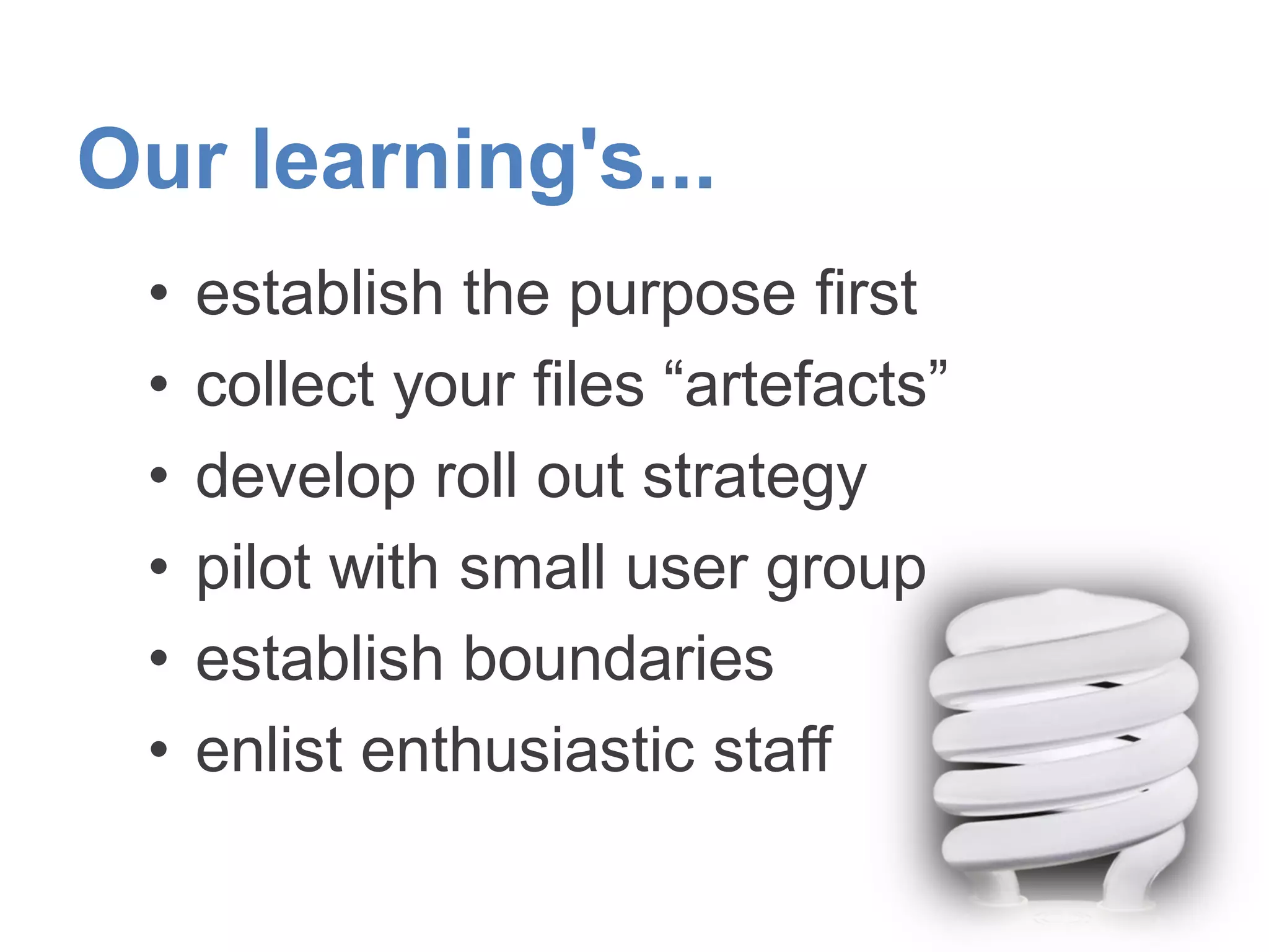Our learning's...
• establish the purpose first
• collect your files “artefacts”
• develop roll out strategy
• pilot with small user group
• establish boundaries
• enlist enthusiastic staff
 