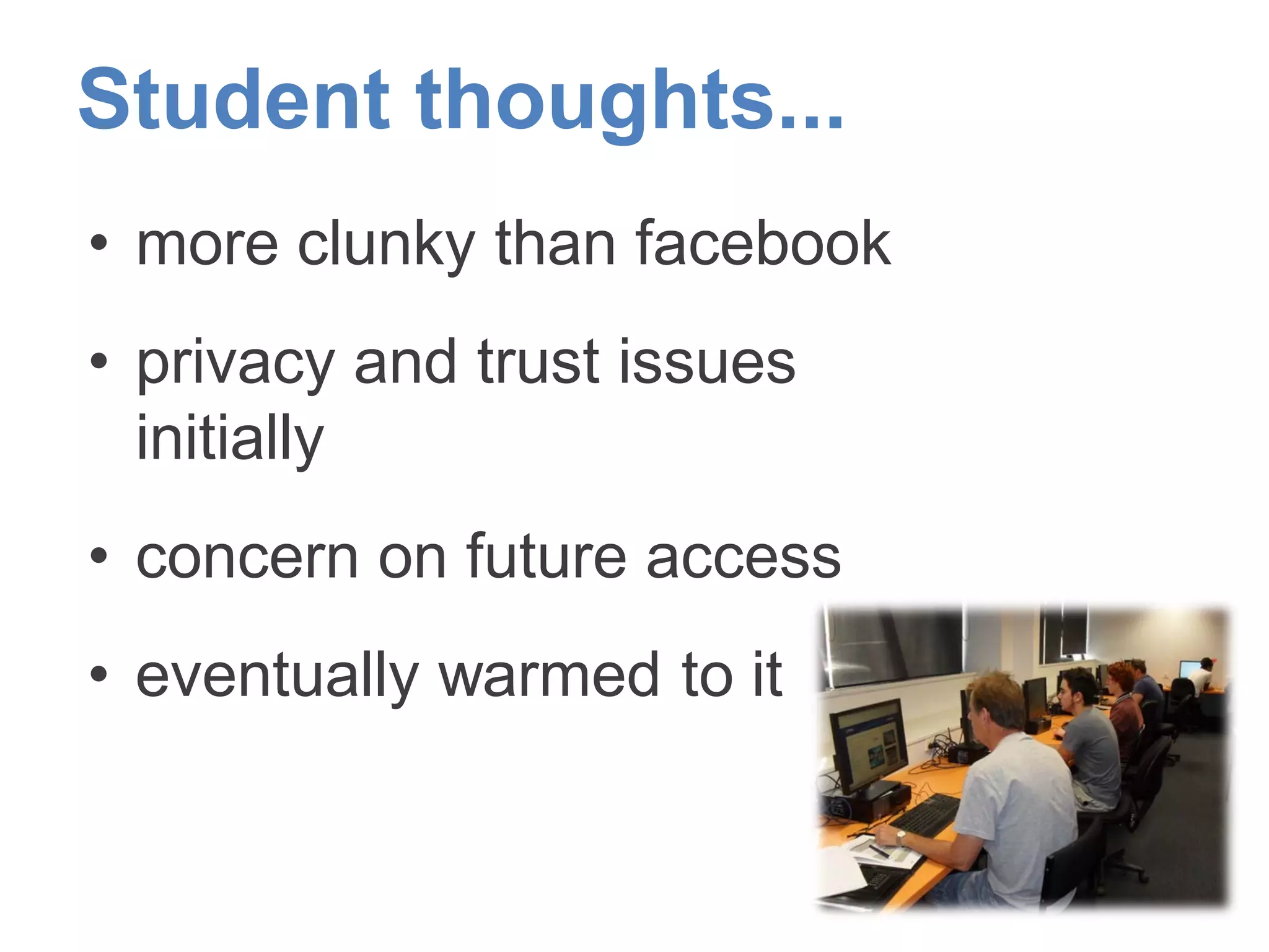 Student thoughts...
• more clunky than facebook
• privacy and trust issues
initially
• concern on future access
• eventually warmed to it
 