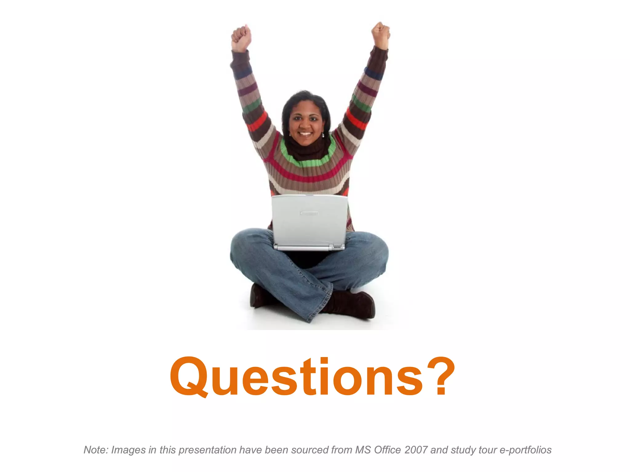 Note: Images in this presentation have been sourced from MS Office 2007 and study tour e-portfolios
Questions?
 