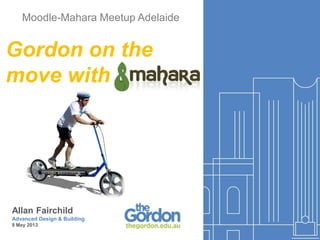 Moodle-Mahara Meetup Adelaide
Allan Fairchild
Advanced Design & Building
8 May 2013
Gordon on the
move with
 