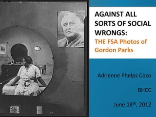 AGAINST ALL
SORTS OF SOCIAL
WRONGS:
THE FSA Photos of
Gordon Parks


Adrienne Phelps Coco

               BHCC

      June 18th, 2012
 