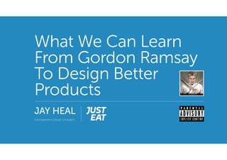 What We Can Learn
From Gordon Ramsay
To Design Better
Products
JAY HEAL
User Experience Design Consultant
 