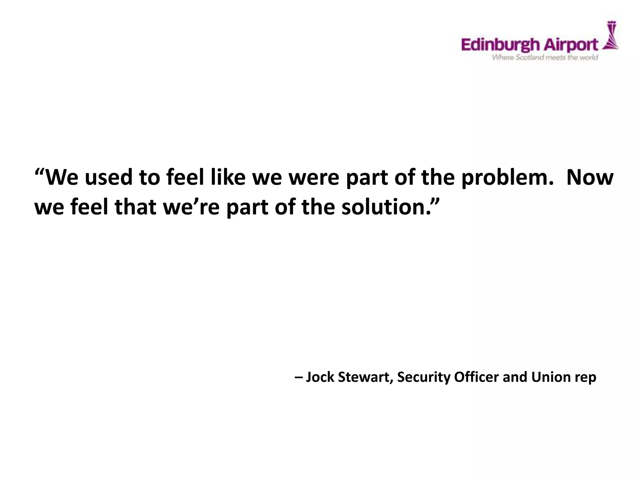 “We used to feel like we were part of the problem. Now
we feel that we’re part of the solution.”
– Jock Stewart, Security Officer and Union rep