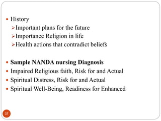  History
Important plans for the future
Importance Religion in life
Health actions that contradict beliefs
 Sample NANDA nursing Diagnosis
 Impaired Religious faith, Risk for and Actual
 Spiritual Distress, Risk for and Actual
 Spiritual Well-Being, Readiness for Enhanced
37
 