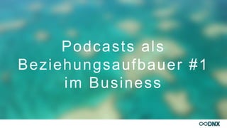 Podcasts als
Beziehungsaufbauer #1
im Business
 