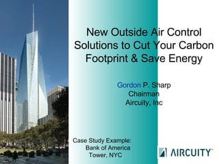 New Outside Air Control Solutions to Cut Your Carbon Footprint & Save Energy Gordon  P. Sharp Chairman Aircuity, Inc Case Study Example:  Bank of America Tower, NYC 