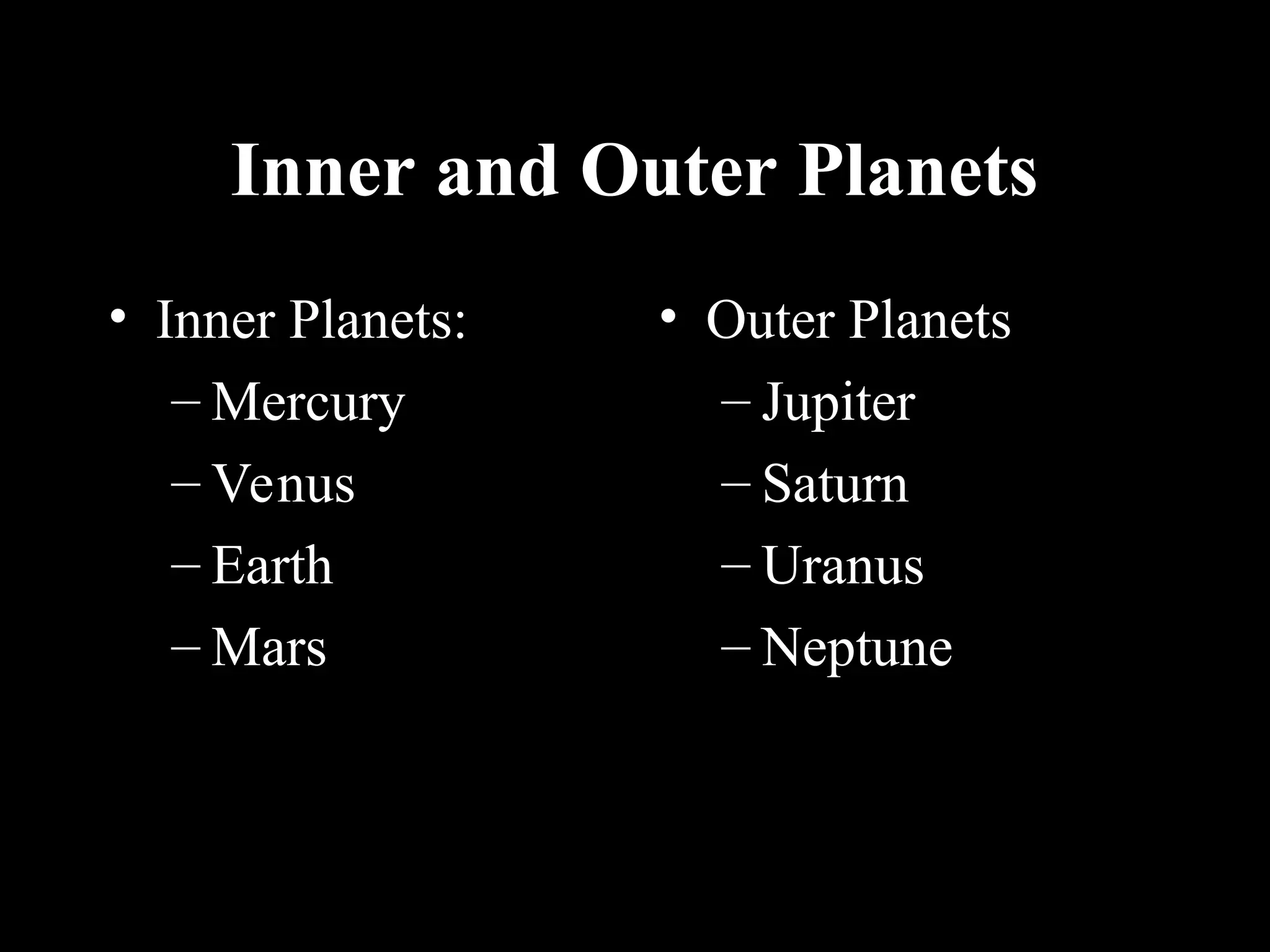 Inner and Outer Planets
Inner and Outer Planets
• Inner Planets:
– Mercury
– Venus
– Earth
– Mars
• Outer Planets
– Jupiter
– Saturn
– Uranus
– Neptune
 