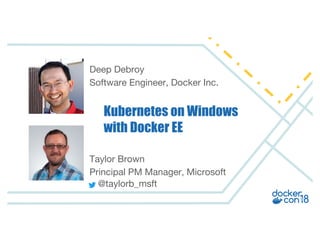 Deep Debroy
Software Engineer, Docker Inc.
Kubernetes on Windows
with Docker EE
Taylor Brown
Principal PM Manager, Microsoft
@taylorb_msft
 