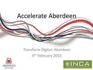 Accelerate Aberdeen
Transform Digital: Aberdeen
4th February 2015
 