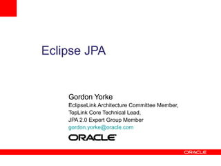 Eclipse JPA


    Gordon Yorke
    EclipseLink Architecture Committee Member,
    TopLink Core Technical Lead,
    JPA 2.0 Expert Group Member
    gordon.yorke@oracle.com
 