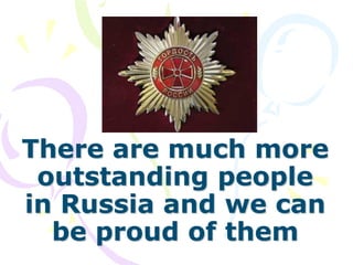 There are much more
outstanding people
in Russia and we can
be proud of them
 
