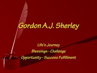 Gordon A.J. Sherley
Life’s Journey
Blessings - Challenge
Opportunity - Success Fulfillment
 