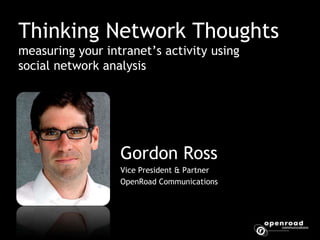 Thinking Network Thoughtsmeasuring your intranet’s activity using social network analysis Gordon Ross Vice President & Partner OpenRoad Communications 