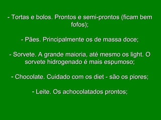 - Tortas e bolos. Prontos e semi-prontos (ficam bem fofos); - Pães. Principalmente os de massa doce; - Sorvete. A grande maioria, até mesmo os light. O sorvete hidrogenado é mais espumoso; Chocolate. Cuidado com os diet - são os piores; Leite. Os achocolatados prontos; 