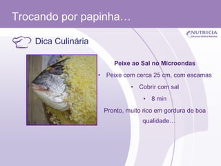   Dica Culinária Peixe ao Sal no Microondas Peixe com cerca 25 cm, com escamas Cobrir com sal 8 min Pronto, muito rico em gordura de boa qualidade… Trocando por papinha… 