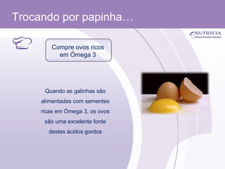 Trocando por papinha… Quando as galinhas são alimentadas com sementes ricas em Ómega 3, os ovos são uma excelente fonte destes ácidos gordos Compre ovos ricos em Ómega 3 