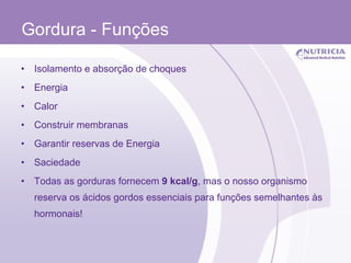 Gordura - Funções Isolamento e absorção de choques Energia Calor Construir membranas Garantir reservas de Energia Saciedade Todas as gorduras fornecem  9 kcal/g , mas o nosso organismo reserva os ácidos gordos essenciais para funções semelhantes às hormonais! 