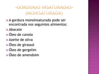  A gordura monoinsaturada pode ser
encontrada nos seguintes alimentos:
 Abacate
 Óleo de canola
 Azeite de oliva
 Óleo de girassol
 Óleo de gergelim
 Óleo de amendoim
 