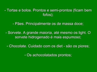 - Tortas e bolos. Prontos e semi-prontos (ficam bem fofos); - Pães. Principalmente os de massa doce; - Sorvete. A grande maioria, até mesmo os light. O sorvete hidrogenado é mais espumoso; Chocolate. Cuidado com os diet - são os piores; Os achocolatados prontos; 