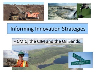 Informing Innovation Strategies

 - CMIC, the CIM and the Oil Sands
 