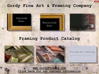 Gordy Fine Art & Framing Company




             Main Menu
    Framing Product Catalog




             www.GordyFarming.com
    Click here for our contact information   Ver 1-R
 