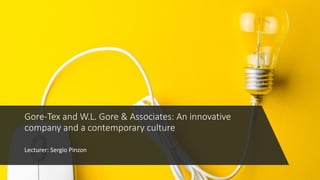 Lecturer: Sergio Pinzon
Gore-Tex and W.L. Gore & Associates: An innovative
company and a contemporary culture
 