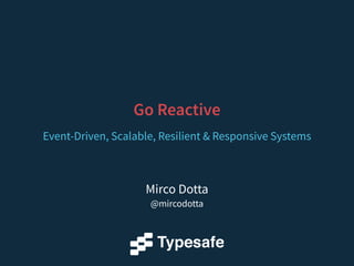 Go Reactive 
Event-Driven, Scalable, Resilient & Responsive Systems 
Mirco Dotta 
@mircodotta 
 