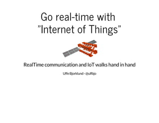 Go real-time with 
"Internet of Things" 
RealTime communication and IoT walks hand in hand 
Uffe Bjorklund - @ulfbjo 
 