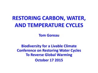RESTORING CARBON, WATER,
AND TEMPERATURE CYCLES
Tom Goreau
Biodiversity for a Livable Climate
Conference on Restoring Water Cycles
To Reverse Global Warming
October 17 2015
 