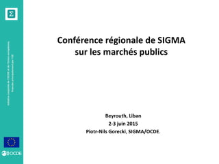 Initiativeconjointedel’OCDEetdel’Unioneuropéenne,
financéeprincipalementparl’UE
Conférence régionale de SIGMA
sur les marchés publics
Beyrouth, Liban
2-3 juin 2015
Piotr-Nils Gorecki, SIGMA/OCDE.
 
