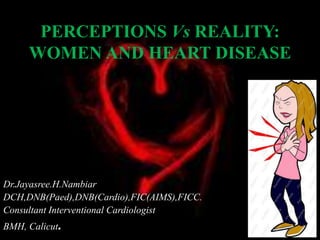 PERCEPTIONS Vs REALITY:
WOMEN AND HEART DISEASE
Dr.Jayasree.H.Nambiar
DCH,DNB(Paed),DNB(Cardio),FIC(AIMS),FICC.
Consultant Interventional Cardiologist
BMH, Calicut.
 