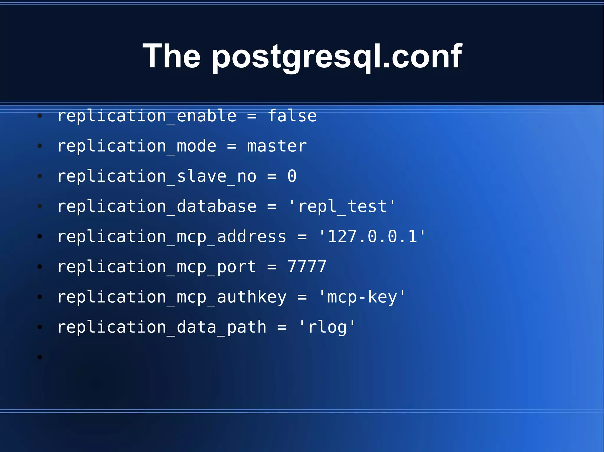 The postgresql.conf
●   replication_enable = false
●   replication_mode = master
●   replication_slave_no = 0
●   replication_database = 'repl_test'
●   replication_mcp_address = '127.0.0.1'
●   replication_mcp_port = 7777
●   replication_mcp_authkey = 'mcp-key'
●   replication_data_path = 'rlog'
●
 
