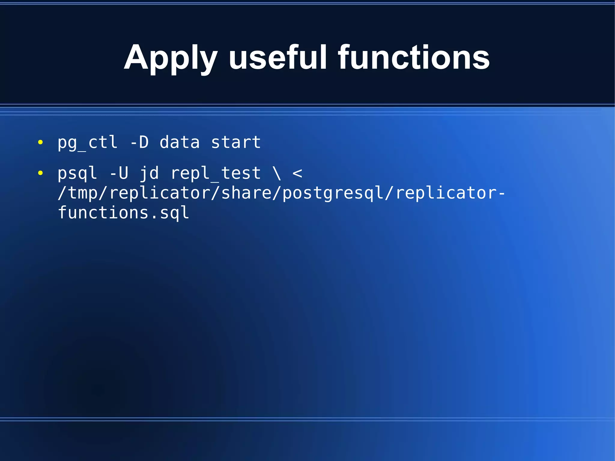 Apply useful functions

●   pg_ctl -D data start
●   psql -U jd repl_test  <
    /tmp/replicator/share/postgresql/replicator-
    functions.sql
 