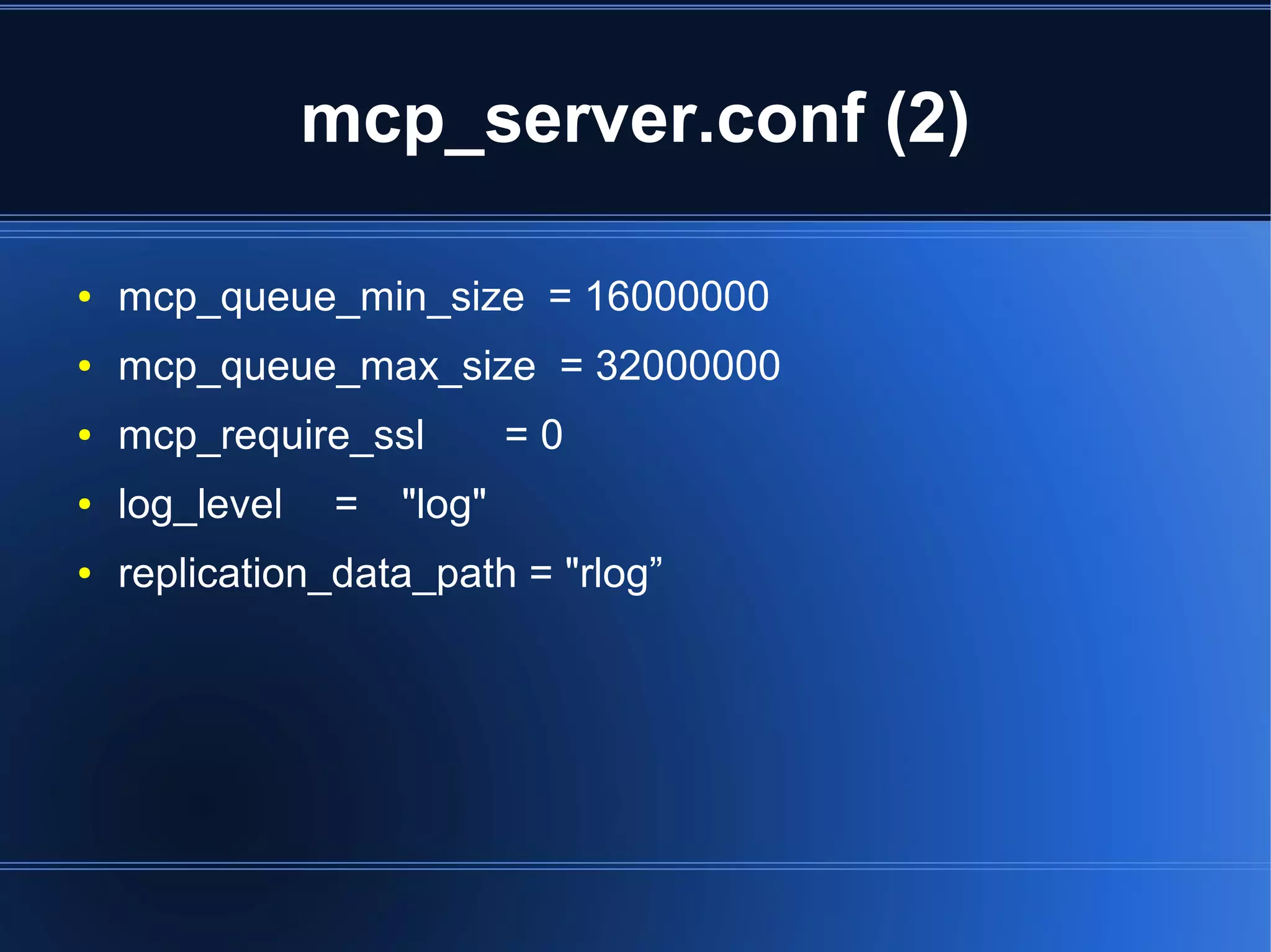 mcp_server.conf (2)

●   mcp_queue_min_size = 16000000
●   mcp_queue_max_size = 32000000
●   mcp_require_ssl         =0
●   log_level   =   "log"
●   replication_data_path = "rlog”
 