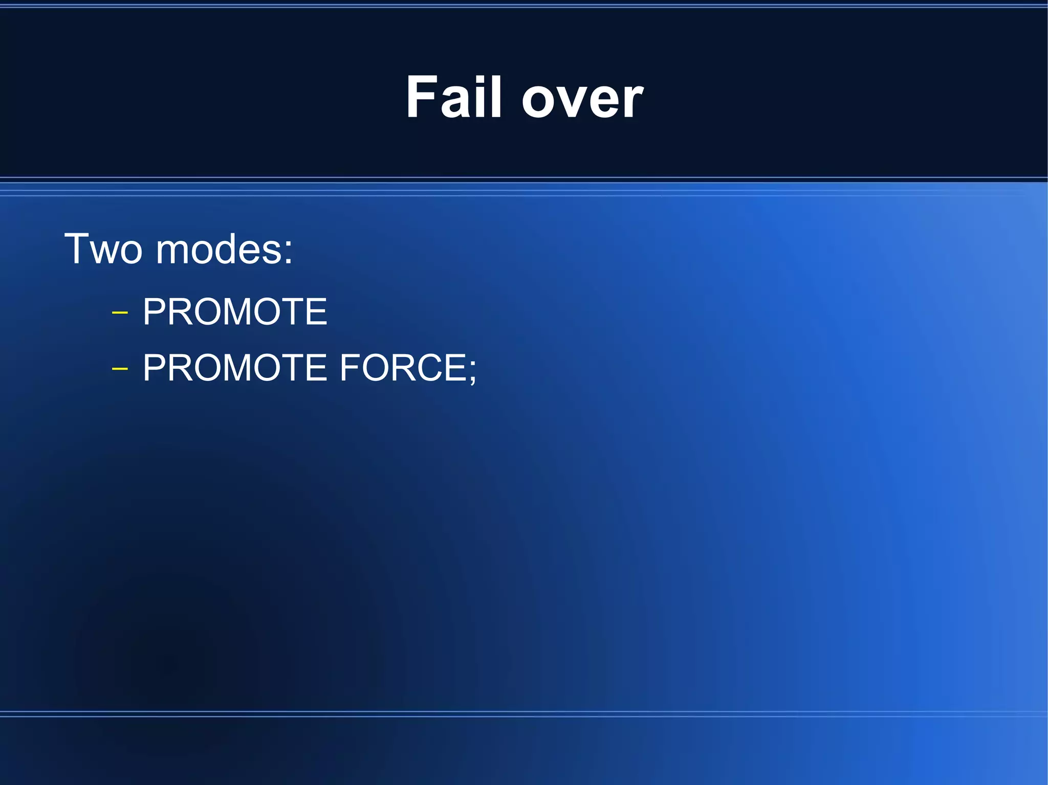 Fail over

Two modes:
  –   PROMOTE
  –   PROMOTE FORCE;
 
