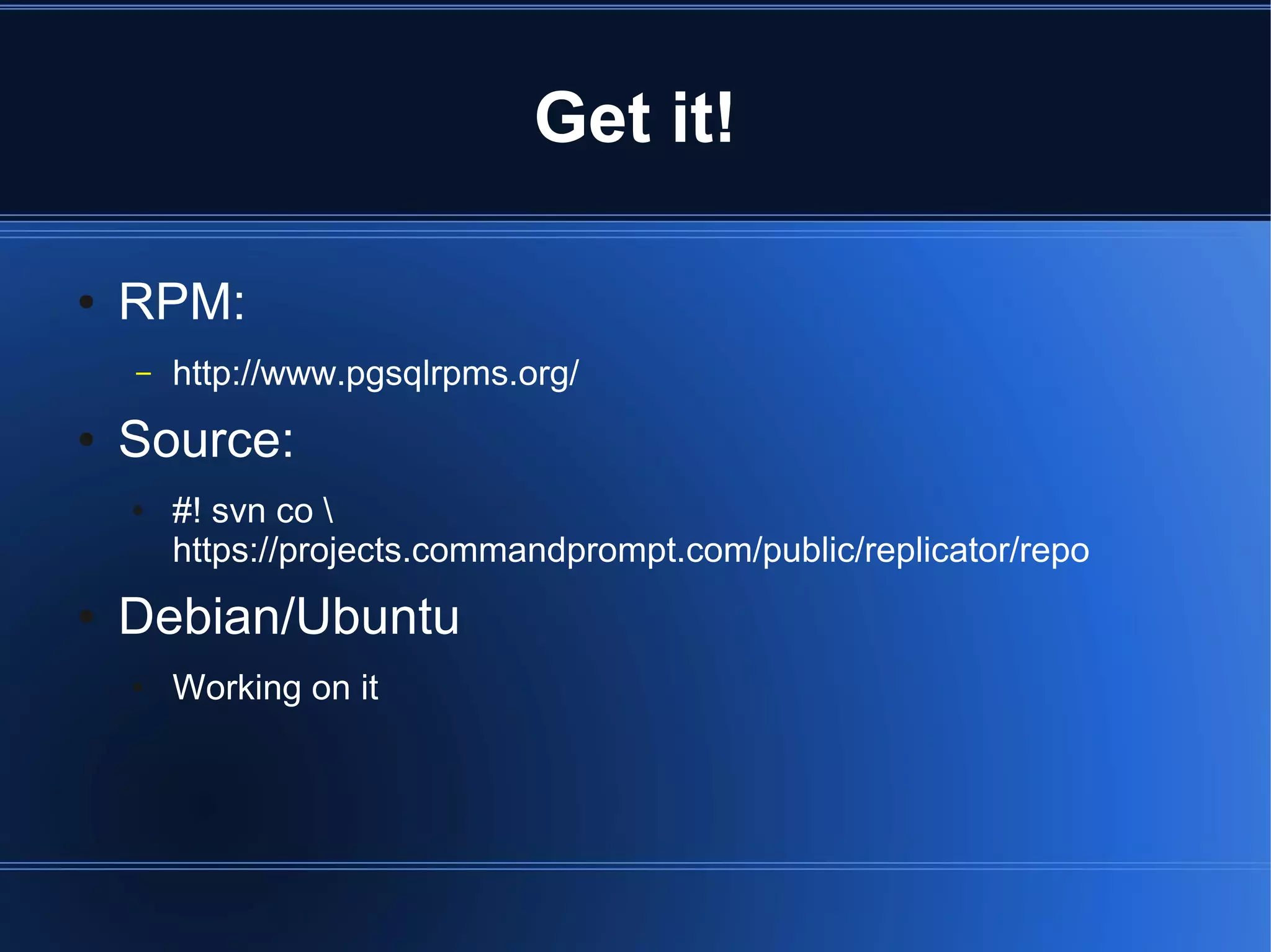 Get it!

●   RPM:
    –   http://www.pgsqlrpms.org/
●   Source:
    ●   #! svn co 
        https://projects.commandprompt.com/public/replicator/repo
●   Debian/Ubuntu
    ●   Working on it
 