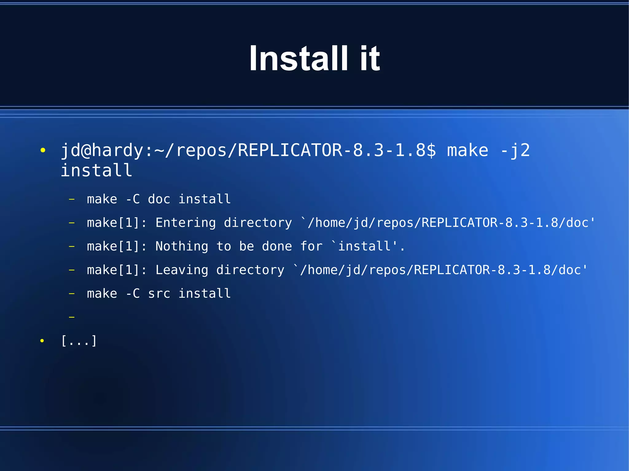 Install it

●   jd@hardy:~/repos/REPLICATOR-8.3-1.8$ make -j2
    install
     –   make -C doc install
     –   make[1]: Entering directory `/home/jd/repos/REPLICATOR-8.3-1.8/doc'
     –   make[1]: Nothing to be done for `install'.
     –   make[1]: Leaving directory `/home/jd/repos/REPLICATOR-8.3-1.8/doc'
     –   make -C src install
     –

●   [...]
 