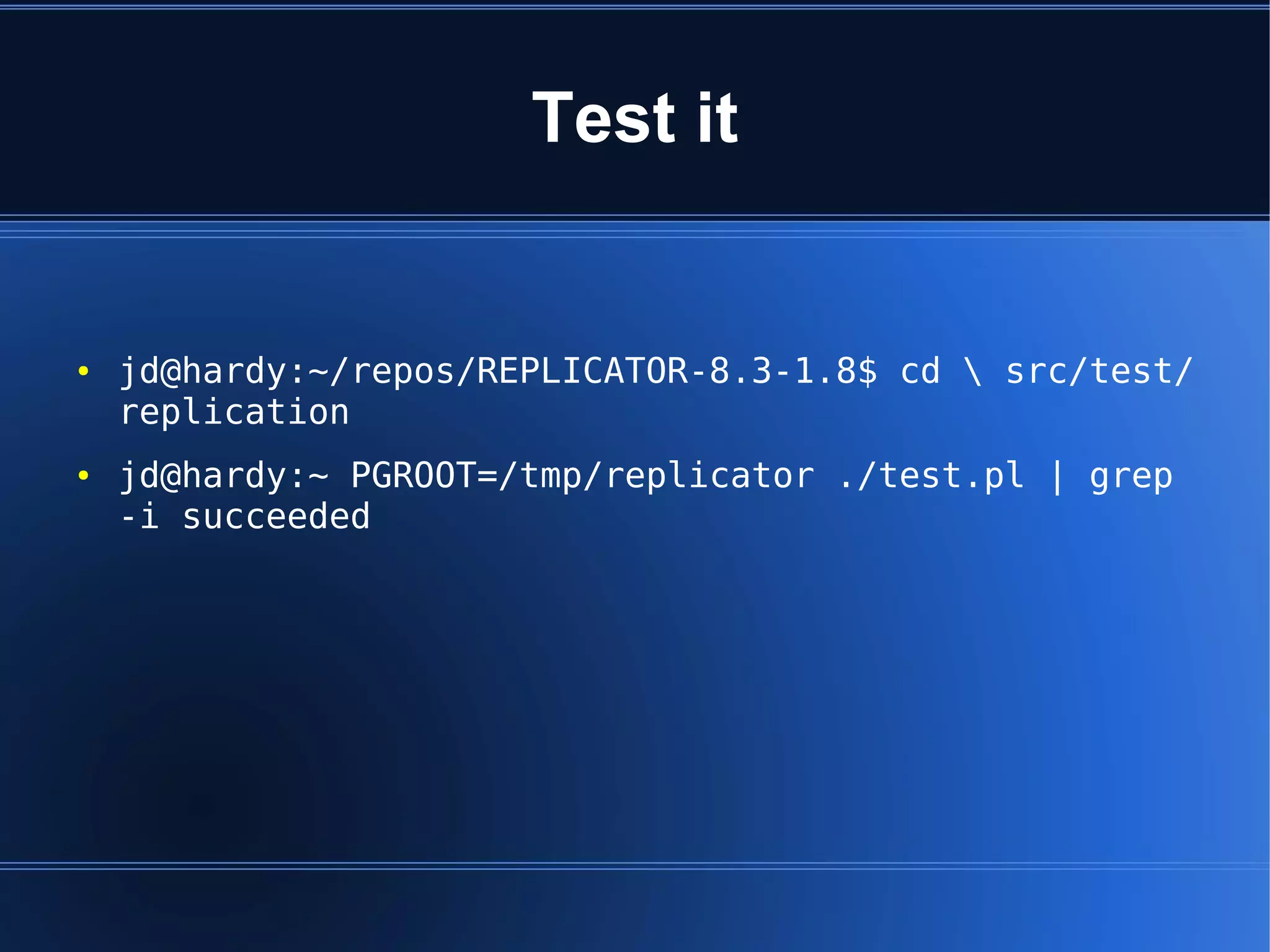 Test it


●   jd@hardy:~/repos/REPLICATOR-8.3-1.8$ cd  src/test/
    replication
●   jd@hardy:~ PGROOT=/tmp/replicator ./test.pl | grep
    -i succeeded
 