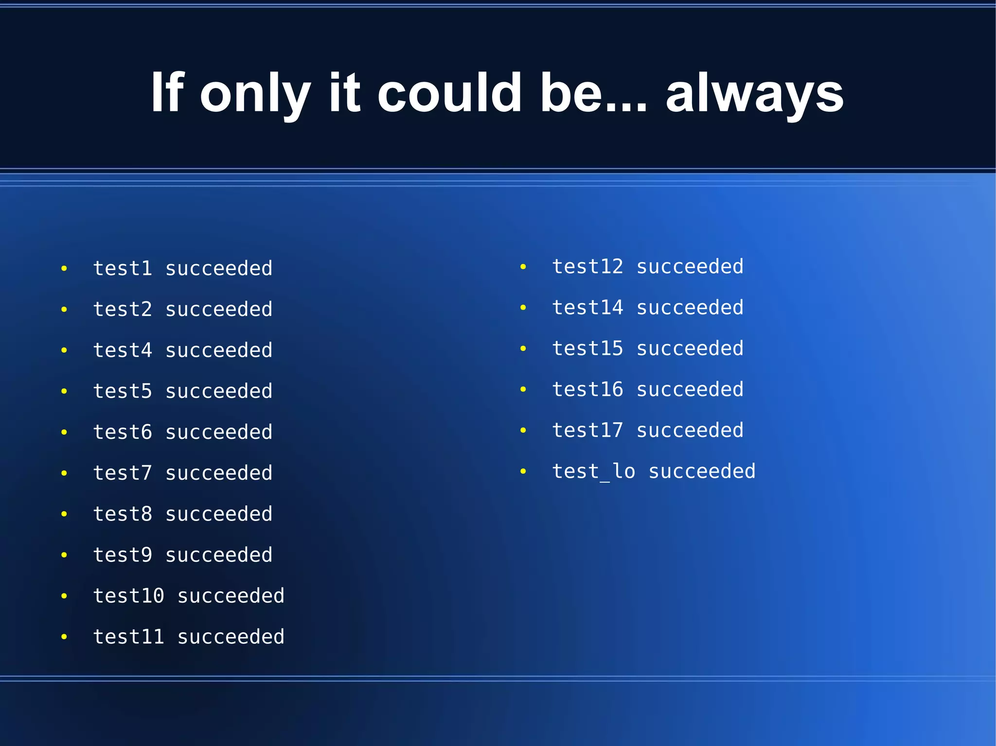 If only it could be... always

●   test1 succeeded    ●   test12 succeeded
●   test2 succeeded    ●   test14 succeeded
●   test4 succeeded    ●   test15 succeeded
●   test5 succeeded    ●   test16 succeeded
●   test6 succeeded    ●   test17 succeeded
●   test7 succeeded    ●   test_lo succeeded
●   test8 succeeded
●   test9 succeeded
●   test10 succeeded
●   test11 succeeded
 