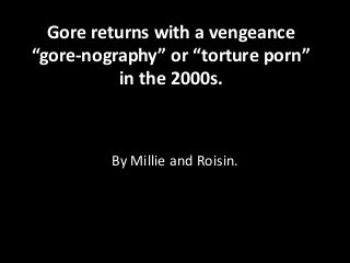 Gore returns with a vengeance 
“gore-nography” or “torture porn” 
in the 2000s. 
By Millie and Roisin. 
 