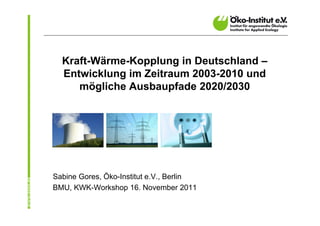 Kraft-Wärme-Kopplung in Deutschland –
  Entwicklung im Zeitraum 2003-2010 und
     mögliche Ausbaupfade 2020/2030




Sabine Gores, Öko-Institut e.V., Berlin
BMU, KWK-Workshop 16. November 2011
 