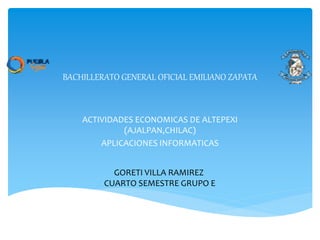 BACHILLERATO GENERAL OFICIAL EMILIANO ZAPATA
ACTIVIDADES ECONOMICAS DE ALTEPEXI
(AJALPAN,CHILAC)
APLICACIONES INFORMATICAS
GORETI VILLA RAMIREZ
CUARTO SEMESTRE GRUPO E
 